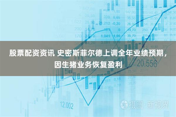 股票配资资讯 史密斯菲尔德上调全年业绩预期，因生猪业务恢复盈利