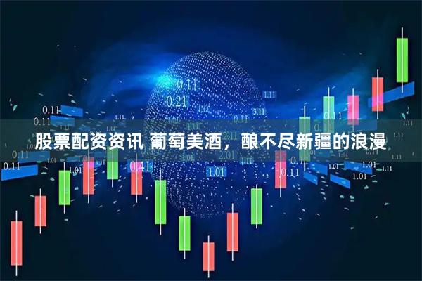 股票配资资讯 葡萄美酒，酿不尽新疆的浪漫