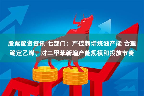 股票配资资讯 七部门：严控新增炼油产能 合理确定乙烯、对二甲苯新增产能规模和投放节奏