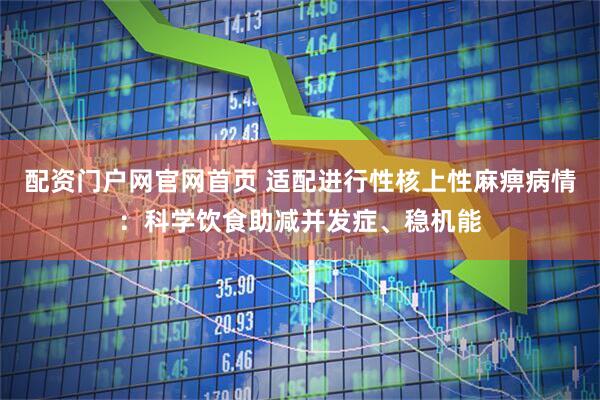 配资门户网官网首页 适配进行性核上性麻痹病情：科学饮食助减并发症、稳机能